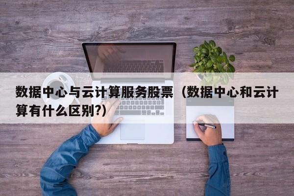 云开·全站APPLY体育官方平台-数据中心与云计算服务股票（数据中心和云计算有什么区别?）