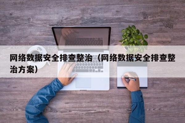 云开·全站APPLY体育官方平台-网络数据安全排查整治（网络数据安全排查整治方案）
