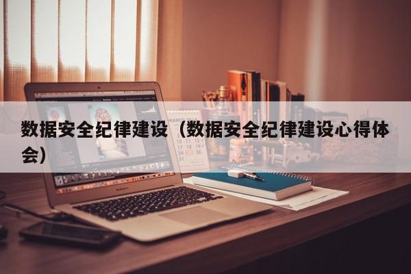 云开·全站APPLY体育官方平台-数据安全纪律建设（数据安全纪律建设心得体会）