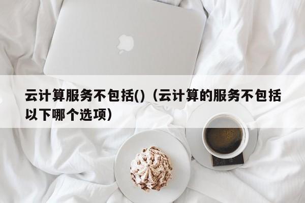 云开·全站APPLY体育官方平台-云计算服务不包括()（云计算的服务不包括以下哪个选项）